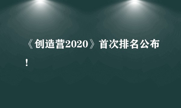 《创造营2020》首次排名公布!