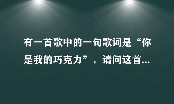 有一首歌中的一句歌词是“你是我的巧克力”，请问这首歌的歌名是什么？谢啦！