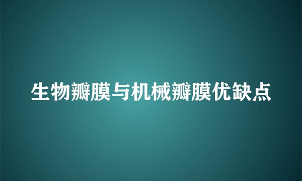 生物瓣膜与机械瓣膜优缺点