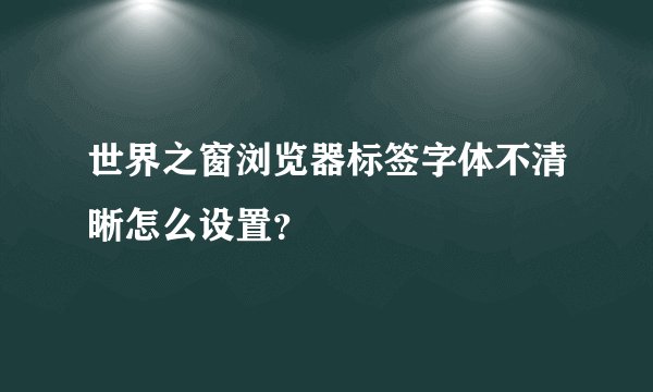 世界之窗浏览器标签字体不清晰怎么设置?