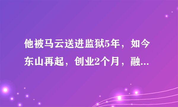 他被马云送进监狱5年，如今东山再起，创业2个月，融资一个亿！