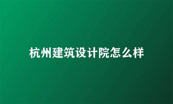 杭州建筑设计院怎么样
