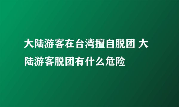 大陆游客在台湾擅自脱团 大陆游客脱团有什么危险