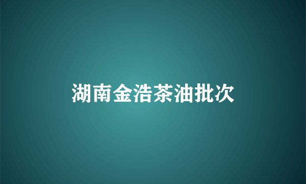 湖南金浩茶油批次