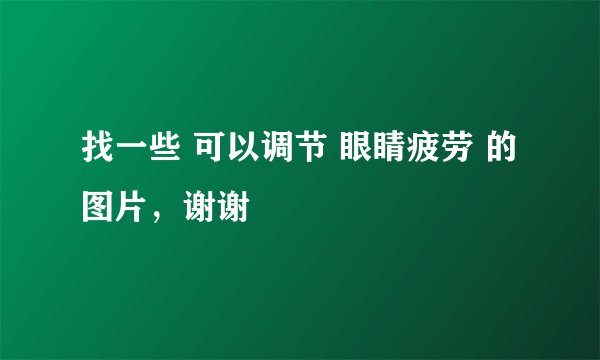 找一些 可以调节 眼睛疲劳 的 图片,谢谢