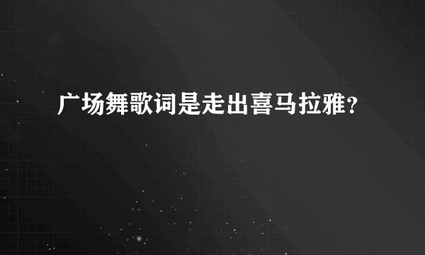 广场舞歌词是走出喜马拉雅？