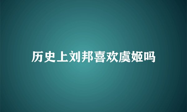 历史上刘邦喜欢虞姬吗