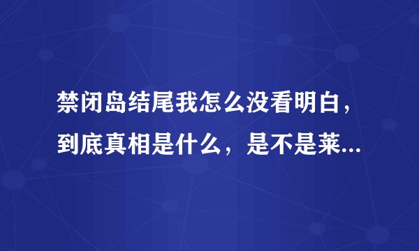 禁闭岛结尾我怎么没看明白，到底真相是什么，是不是莱昂纳多有问题？