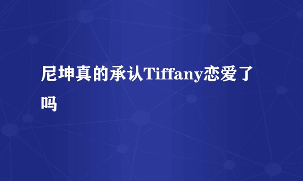尼坤真的承认Tiffany恋爱了吗