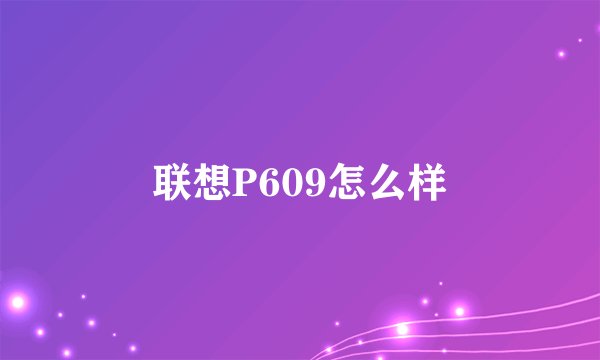 联想P609怎么样