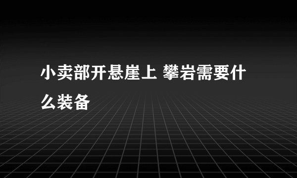 小卖部开悬崖上 攀岩需要什么装备