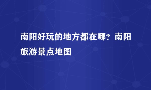 南阳好玩的地方都在哪?南阳旅游景点地图