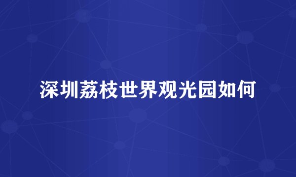 深圳荔枝世界观光园如何