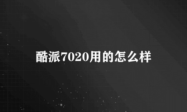 酷派7020用的怎么样