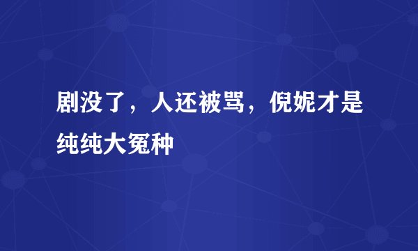剧没了，人还被骂，倪妮才是纯纯大冤种