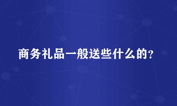 商务礼品一般送些什么的？