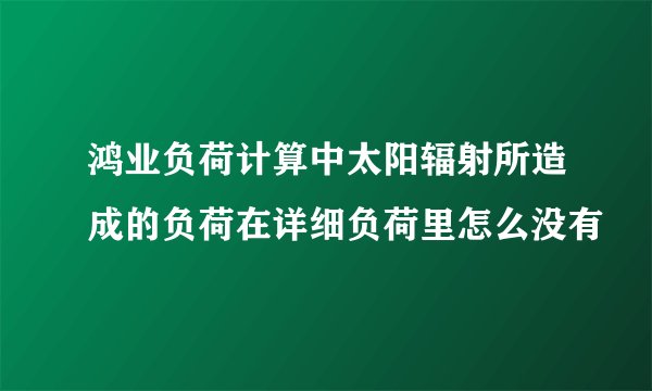 鸿业负荷计算中太阳辐射所造成的负荷在详细负荷里怎么没有