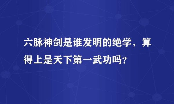 六脉神剑是谁发明的绝学，算得上是天下第一武功吗？