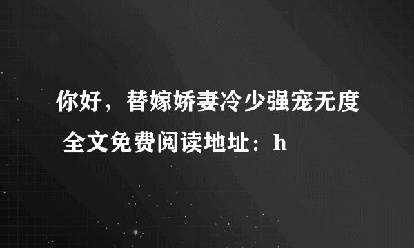 你好，替嫁娇妻冷少强宠无度 全文免费阅读地址：h