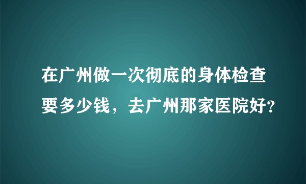 在广州做一次彻底的身体检查要多少钱，去广州那家医院好？