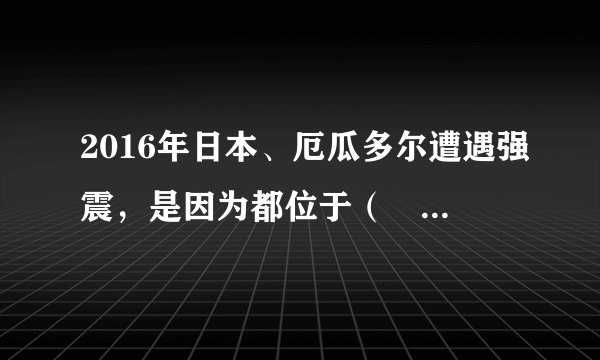 2016年日本、厄瓜多尔遭遇强震，是因为都位于（　　）①板块碰撞边界②板块张裂边界③地中海-喜马拉雅地震带④环太平洋地震带A.①④B. ①③C. ②④D. ②③