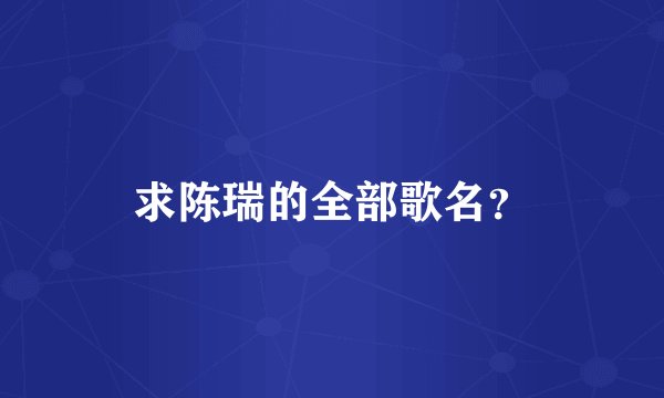 求陈瑞的全部歌名？