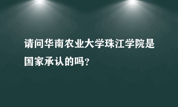 请问华南农业大学珠江学院是国家承认的吗？