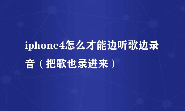 iphone4怎么才能边听歌边录音（把歌也录进来）