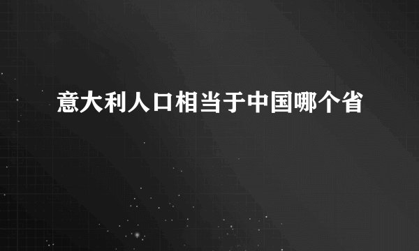 意大利人口相当于中国哪个省