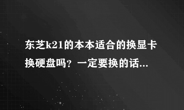 东芝k21的本本适合的换显卡换硬盘吗？一定要换的话，可以推荐一下吗？最好能告诉我在怀化有什么好店子，