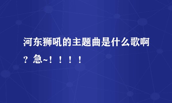 河东狮吼的主题曲是什么歌啊？急~！！！！