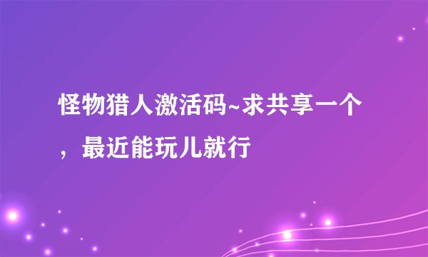 怪物猎人激活码~求共享一个,最近能玩儿就行