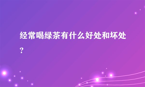 经常喝绿茶有什么好处和坏处？