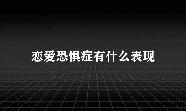 恋爱恐惧症有什么表现