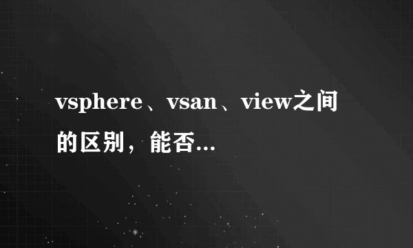vsphere、vsan、view之间的区别，能否举例类比一下，让人能够简单易懂啊？