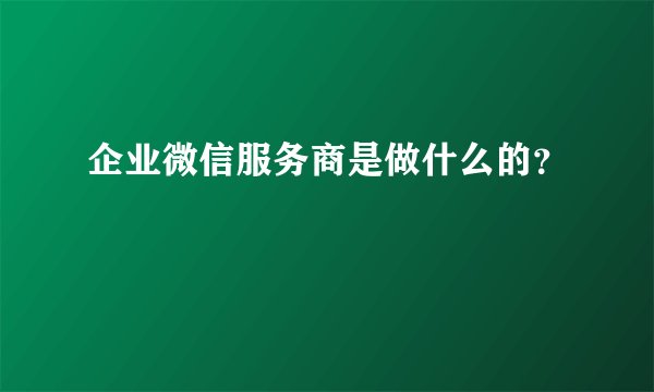 企业微信服务商是做什么的？