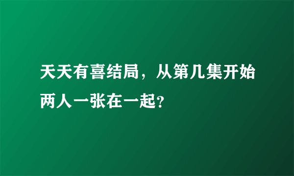 天天有喜结局，从第几集开始两人一张在一起？