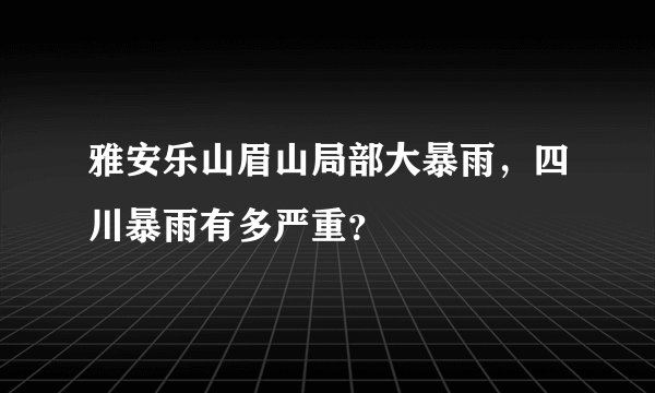 雅安乐山眉山局部大暴雨，四川暴雨有多严重？