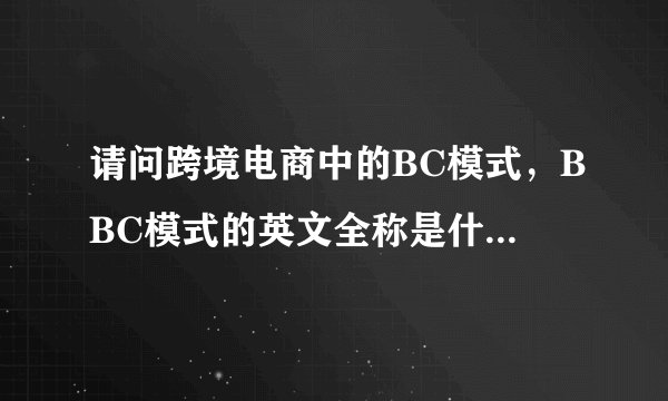 请问跨境电商中的BC模式，BBC模式的英文全称是什麼？谢谢！