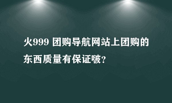 火999 团购导航网站上团购的东西质量有保证啵？