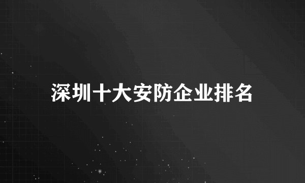 深圳十大安防企业排名