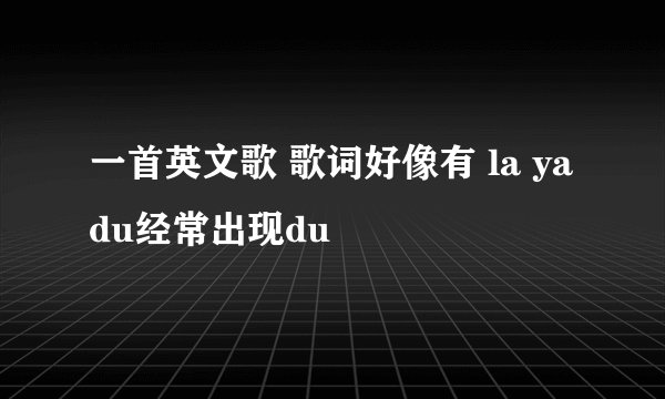一首英文歌 歌词好像有 la ya du经常出现du