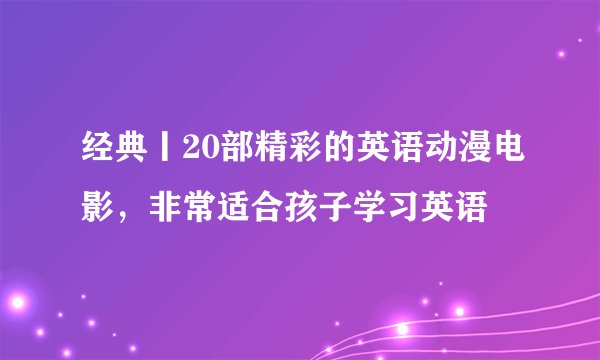 经典丨20部精彩的英语动漫电影，非常适合孩子学习英语