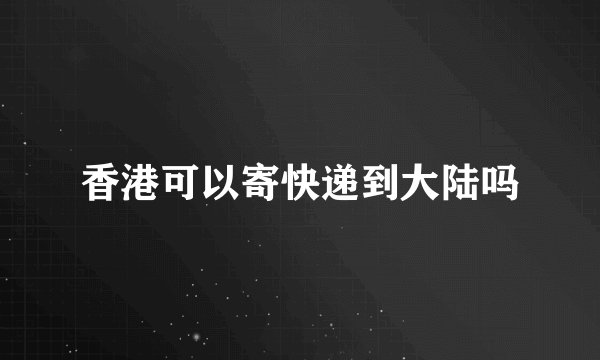 香港可以寄快递到大陆吗