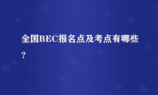 全国BEC报名点及考点有哪些？