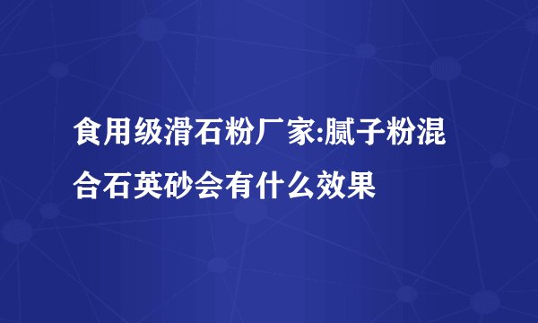 食用级滑石粉厂家:腻子粉混合石英砂会有什么效果
