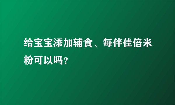 给宝宝添加辅食、每伴佳倍米粉可以吗?