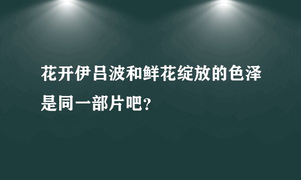 花开伊吕波和鲜花绽放的色泽是同一部片吧？