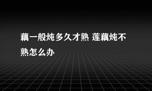 藕一般炖多久才熟 莲藕炖不熟怎么办