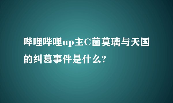 哔哩哔哩up主C菌莫璃与天国的纠葛事件是什么?